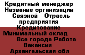 Кредитный менеджер › Название организации ­ Связной › Отрасль предприятия ­ Кредитование › Минимальный оклад ­ 32 500 - Все города Работа » Вакансии   . Архангельская обл.,Архангельск г.